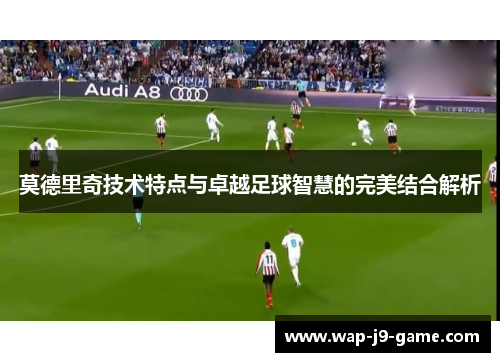 莫德里奇技术特点与卓越足球智慧的完美结合解析 莫德里奇技术特点与卓越足球智慧的完美结合解析