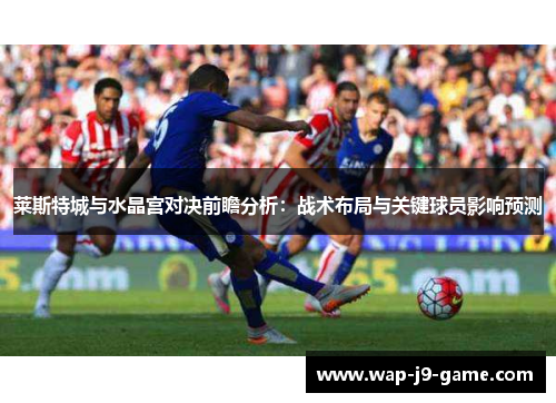 莱斯特城与水晶宫对决前瞻分析:战术布局与关键球员影响预测 莱斯特城与水晶宫对决前瞻分析:战术布局与关键球员影响预测