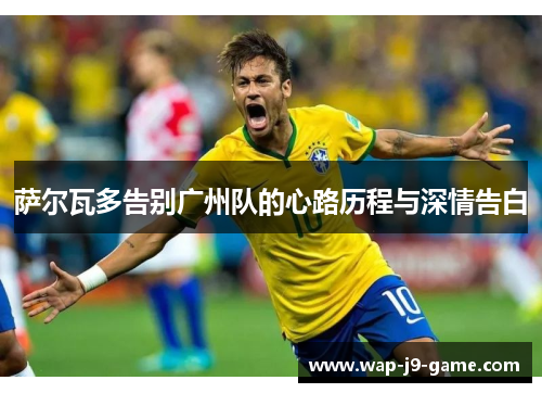 萨尔瓦多告别广州队的心路历程与深情告白 萨尔瓦多告别广州队的心路历程与深情告白