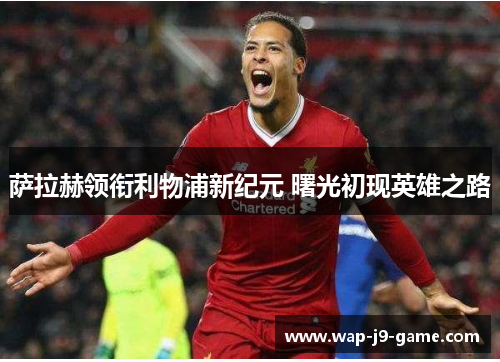 萨拉赫领衔利物浦新纪元 曙光初现英雄之路 萨拉赫领衔利物浦新纪元 曙光初现英雄之路
