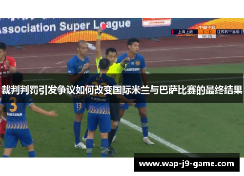 裁判判罚引发争议如何改变国际米兰与巴萨比赛的最终结果 裁判判罚引发争议如何改变国际米兰与巴萨比赛的最终结果