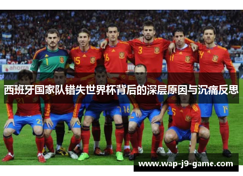 西班牙国家队错失世界杯背后的深层原因与沉痛反思 西班牙国家队错失世界杯背后的深层原因与沉痛反思