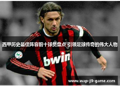 西甲历史最佳阵容前十球员盘点 引领足球传奇的伟大人物 西甲历史最佳阵容前十球员盘点 引领足球传奇的伟大人物