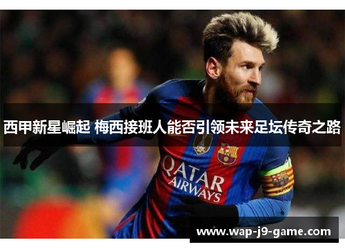 西甲新星崛起 梅西接班人能否引领未来足坛传奇之路 西甲新星崛起 梅西接班人能否引领未来足坛传奇之路