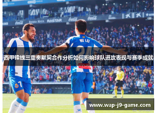 西甲锋线三重奏默契合作分析如何影响球队进攻表现与赛季成就 西甲锋线三重奏默契合作分析如何影响球队进攻表现与赛季成就