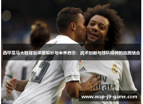 西甲皇马大胜背后深层解析与未来启示:战术创新与球队精神的完美结合 西甲皇马大胜背后深层解析与未来启示:战术创新与球队精神的完美结合