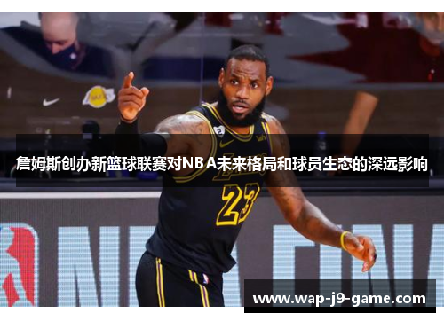 詹姆斯创办新篮球联赛对NBA未来格局和球员生态的深远影响 詹姆斯创办新篮球联赛对NBA未来格局和球员生态的深远影响