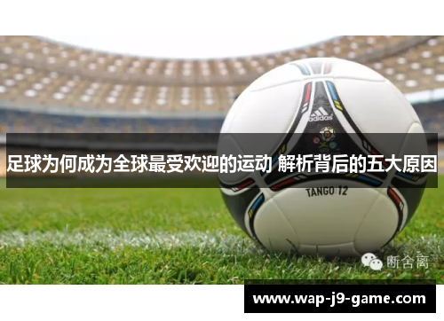 足球为何成为全球最受欢迎的运动 解析背后的五大原因 足球为何成为全球最受欢迎的运动 解析背后的五大原因