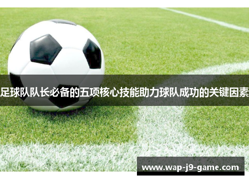 足球队队长必备的五项核心技能助力球队成功的关键因素 足球队队长必备的五项核心技能助力球队成功的关键因素