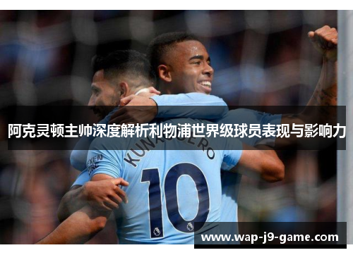 阿克灵顿主帅深度解析利物浦世界级球员表现与影响力 阿克灵顿主帅深度解析利物浦世界级球员表现与影响力