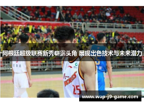 阿根廷超级联赛新秀崭露头角 展现出色技术与未来潜力 阿根廷超级联赛新秀崭露头角 展现出色技术与未来潜力