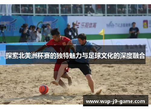 探索北美洲杯赛的独特魅力与足球文化的深度融合 探索北美洲杯赛的独特魅力与足球文化的深度融合