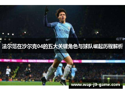 法尔范在沙尔克04的五大关键角色与球队崛起历程解析 法尔范在沙尔克04的五大关键角色与球队崛起历程解析