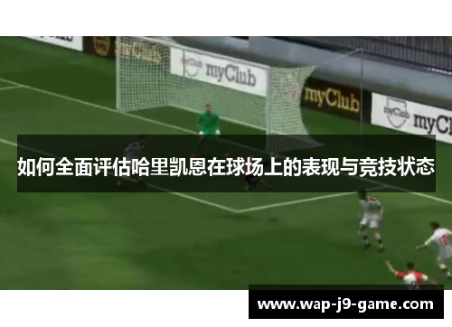 如何全面评估哈里凯恩在球场上的表现与竞技状态 如何全面评估哈里凯恩在球场上的表现与竞技状态