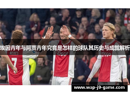 埃因青年与阿贾青年究竟是怎样的球队其历史与成就解析 埃因青年与阿贾青年究竟是怎样的球队其历史与成就解析