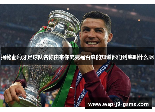揭秘葡萄牙足球队名称由来你究竟是否真的知道他们到底叫什么呢 揭秘葡萄牙足球队名称由来你究竟是否真的知道他们到底叫什么呢