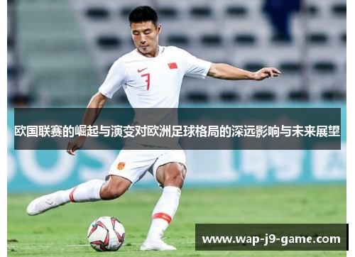 欧国联赛的崛起与演变对欧洲足球格局的深远影响与未来展望
