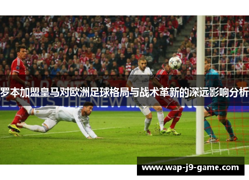 罗本加盟皇马对欧洲足球格局与战术革新的深远影响分析 罗本加盟皇马对欧洲足球格局与战术革新的深远影响分析
