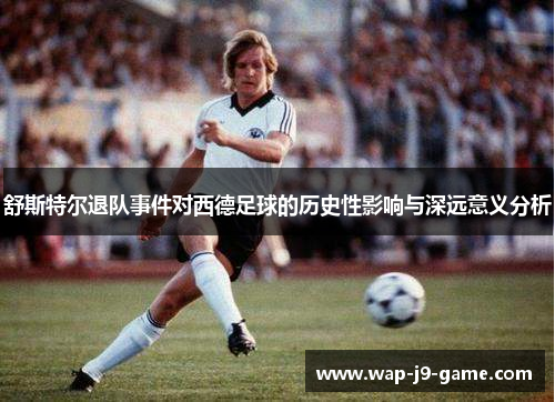舒斯特尔退队事件对西德足球的历史性影响与深远意义分析 舒斯特尔退队事件对西德足球的历史性影响与深远意义分析