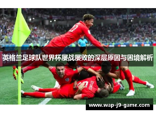 英格兰足球队世界杯屡战屡败的深层原因与困境解析