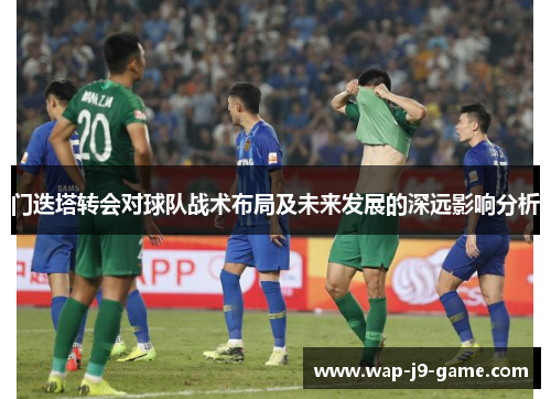 门迭塔转会对球队战术布局及未来发展的深远影响分析 门迭塔转会对球队战术布局及未来发展的深远影响分析