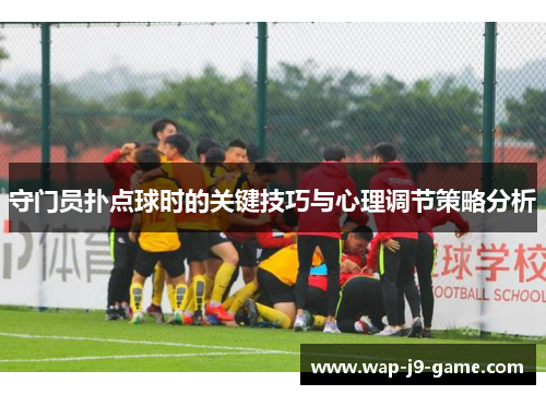 守门员扑点球时的关键技巧与心理调节策略分析 守门员扑点球时的关键技巧与心理调节策略分析