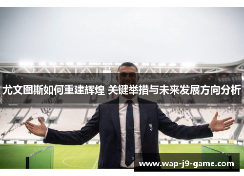 尤文图斯如何重建辉煌 关键举措与未来发展方向分析 尤文图斯如何重建辉煌 关键举措与未来发展方向分析