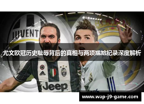 尤文欧冠历史耻辱背后的真相与两项尴尬纪录深度解析