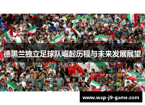 德黑兰独立足球队崛起历程与未来发展展望 德黑兰独立足球队崛起历程与未来发展展望