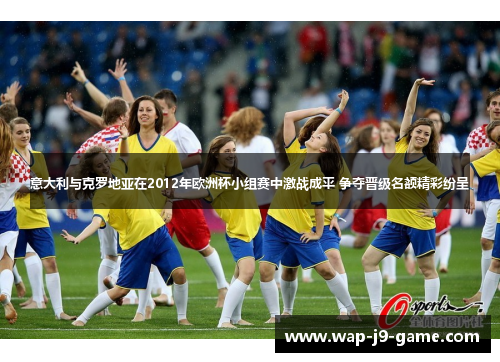 意大利与克罗地亚在2012年欧洲杯小组赛中激战成平 争夺晋级名额精彩纷呈