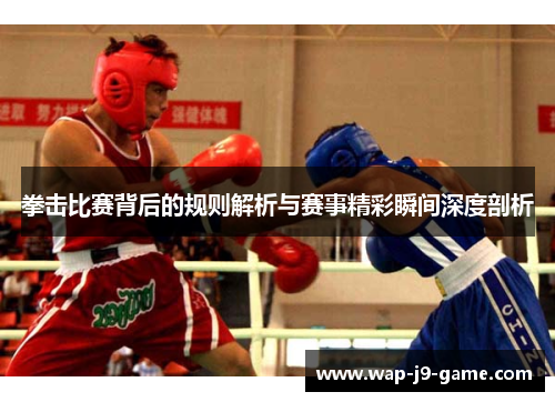 拳击比赛背后的规则解析与赛事精彩瞬间深度剖析 拳击比赛背后的规则解析与赛事精彩瞬间深度剖析