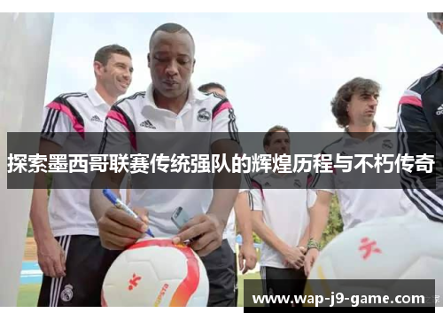 探索墨西哥联赛传统强队的辉煌历程与不朽传奇 探索墨西哥联赛传统强队的辉煌历程与不朽传奇