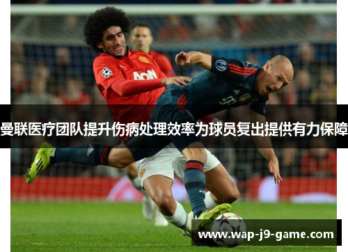 曼联医疗团队提升伤病处理效率为球员复出提供有力保障