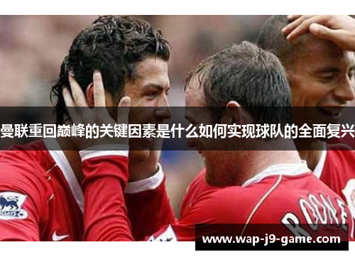曼联重回巅峰的关键因素是什么如何实现球队的全面复兴 曼联重回巅峰的关键因素是什么如何实现球队的全面复兴