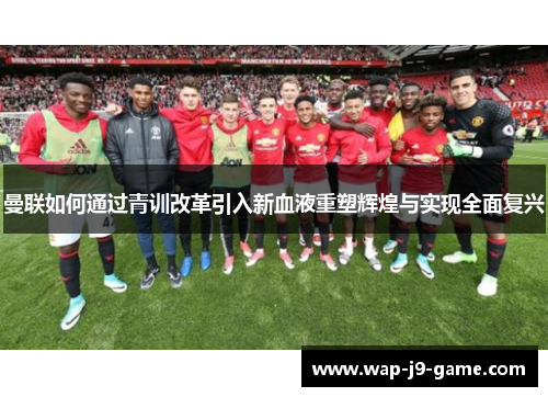 曼联如何通过青训改革引入新血液重塑辉煌与实现全面复兴 曼联如何通过青训改革引入新血液重塑辉煌与实现全面复兴