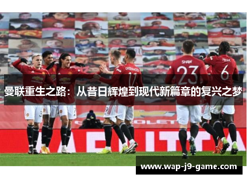 曼联重生之路：从昔日辉煌到现代新篇章的复兴之梦