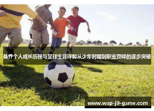 桑乔个人成长历程与足球生涯详解从少年时期到职业顶峰的逐步突破 桑乔个人成长历程与足球生涯详解从少年时期到职业顶峰的逐步突破