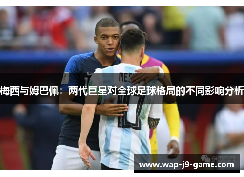 梅西与姆巴佩:两代巨星对全球足球格局的不同影响分析 梅西与姆巴佩:两代巨星对全球足球格局的不同影响分析