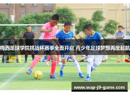 梅西足球学院挑战杯赛季全面开启 青少年足球梦想再度起航 梅西足球学院挑战杯赛季全面开启 青少年足球梦想再度起航