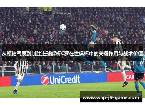 从领袖气质到制胜进球解析C罗在世俱杯中的关键作用与战术价值 从领袖气质到制胜进球解析C罗在世俱杯中的关键作用与战术价值