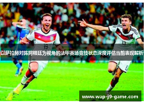 以萨拉赫对阵阿根廷为视角的法甲赛场竞技状态深度评估当前表现解析 以萨拉赫对阵阿根廷为视角的法甲赛场竞技状态深度评估当前表现解析
