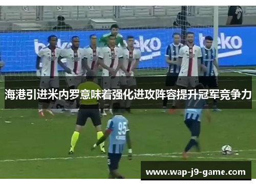 海港引进米内罗意味着强化进攻阵容提升冠军竞争力 海港引进米内罗意味着强化进攻阵容提升冠军竞争力