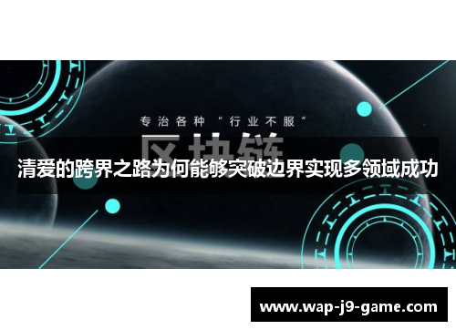 清爱的跨界之路为何能够突破边界实现多领域成功 清爱的跨界之路为何能够突破边界实现多领域成功