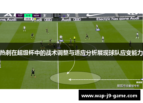 热刺在超级杯中的战术调整与适应分析展现球队应变能力 热刺在超级杯中的战术调整与适应分析展现球队应变能力