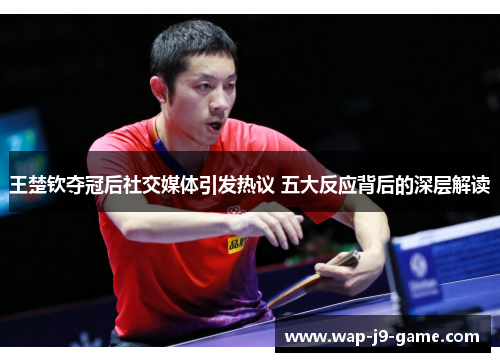 王楚钦夺冠后社交媒体引发热议 五大反应背后的深层解读 王楚钦夺冠后社交媒体引发热议 五大反应背后的深层解读