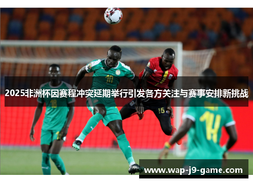 2025非洲杯因赛程冲突延期举行引发各方关注与赛事安排新挑战 2025非洲杯因赛程冲突延期举行引发各方关注与赛事安排新挑战