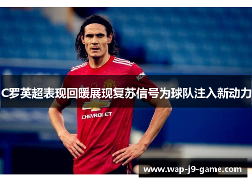 C罗英超表现回暖展现复苏信号为球队注入新动力 C罗英超表现回暖展现复苏信号为球队注入新动力