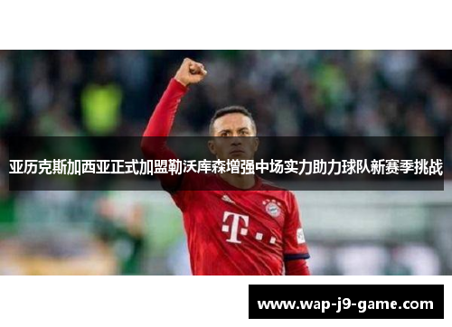亚历克斯加西亚正式加盟勒沃库森增强中场实力助力球队新赛季挑战 亚历克斯加西亚正式加盟勒沃库森增强中场实力助力球队新赛季挑战