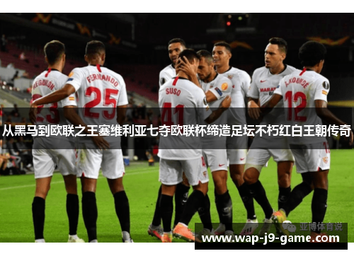 从黑马到欧联之王塞维利亚七夺欧联杯缔造足坛不朽红白王朝传奇 从黑马到欧联之王塞维利亚七夺欧联杯缔造足坛不朽红白王朝传奇