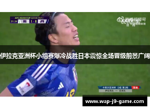伊拉克亚洲杯小组赛爆冷战胜日本震惊全场晋级前景广阔 伊拉克亚洲杯小组赛爆冷战胜日本震惊全场晋级前景广阔